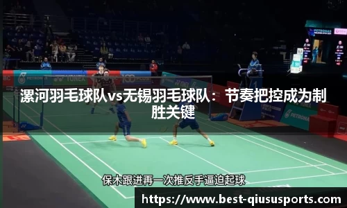 漯河羽毛球队vs无锡羽毛球队：节奏把控成为制胜关键