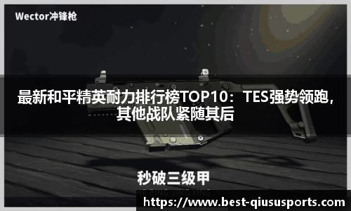 最新和平精英耐力排行榜TOP10：TES强势领跑，其他战队紧随其后