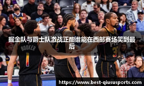 掘金队与爵士队激战正酣谁能在西部赛场笑到最后